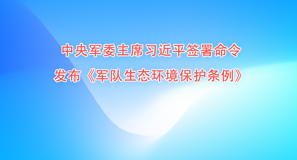 中央军委主席习近平签署命令 发布《军队生态环境保护条例》